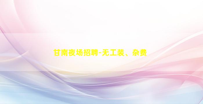甘南夜场招聘-无工装、杂费